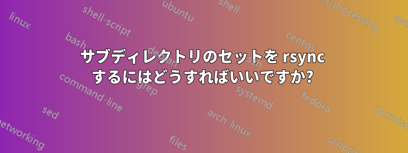 サブディレクトリのセットを rsync するにはどうすればいいですか?