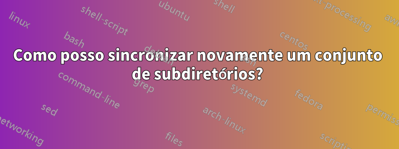 Como posso sincronizar novamente um conjunto de subdiretórios?