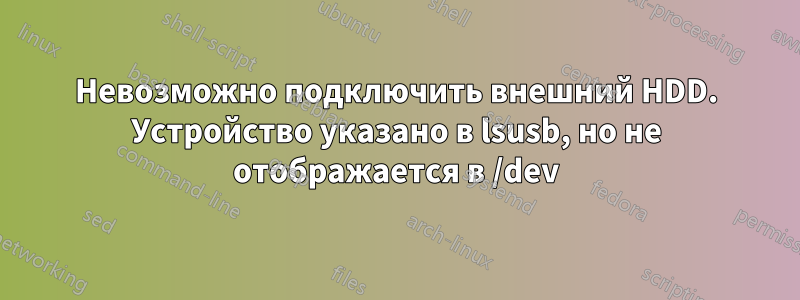 Невозможно подключить внешний HDD. Устройство указано в lsusb, но не отображается в /dev