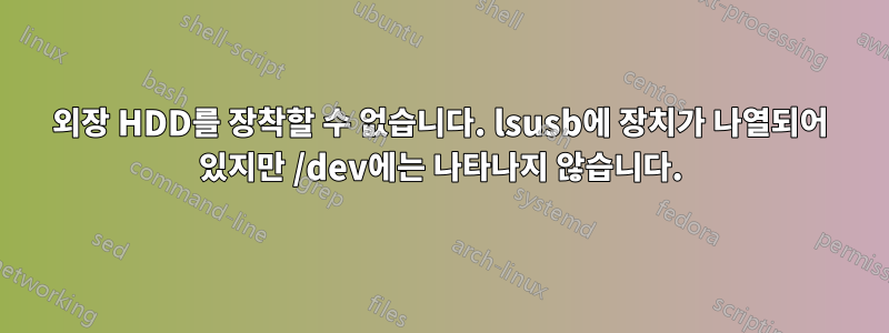 외장 HDD를 장착할 수 없습니다. lsusb에 장치가 나열되어 있지만 /dev에는 나타나지 않습니다.