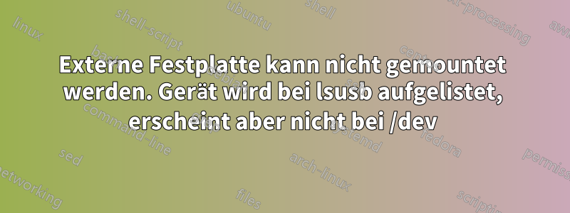 Externe Festplatte kann nicht gemountet werden. Gerät wird bei lsusb aufgelistet, erscheint aber nicht bei /dev