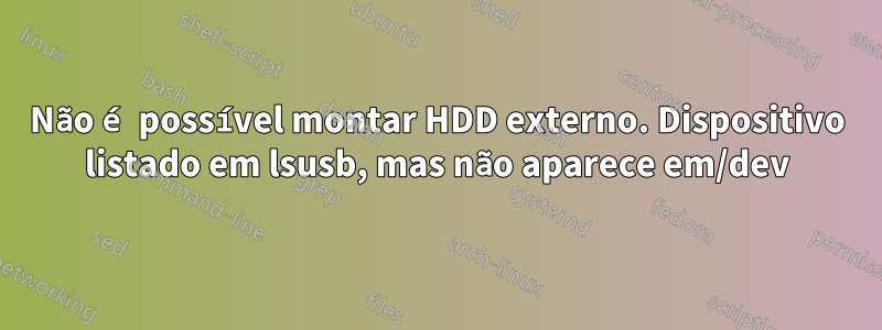 Não é possível montar HDD externo. Dispositivo listado em lsusb, mas não aparece em/dev