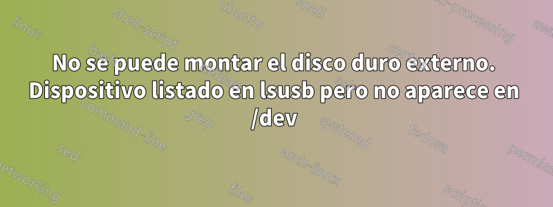 No se puede montar el disco duro externo. Dispositivo listado en lsusb pero no aparece en /dev