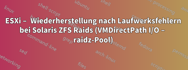 ESXi – Wiederherstellung nach Laufwerksfehlern bei Solaris ZFS Raids (VMDirectPath I/O – raidz-Pool)