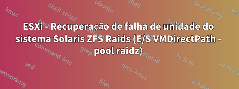 ESXi - Recuperação de falha de unidade do sistema Solaris ZFS Raids (E/S VMDirectPath - pool raidz)