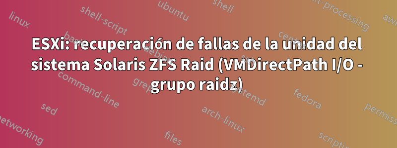 ESXi: recuperación de fallas de la unidad del sistema Solaris ZFS Raid (VMDirectPath I/O - grupo raidz)