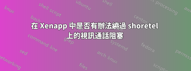 在 Xenapp 中是否有辦法繞過 shoretel 上的視訊通話阻塞