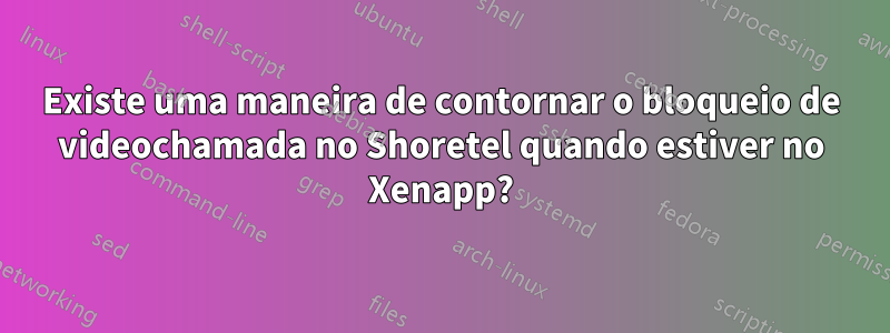 Existe uma maneira de contornar o bloqueio de videochamada no Shoretel quando estiver no Xenapp?