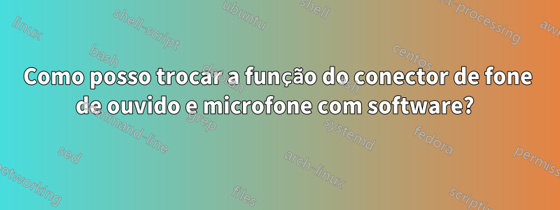 Como posso trocar a função do conector de fone de ouvido e microfone com software? 