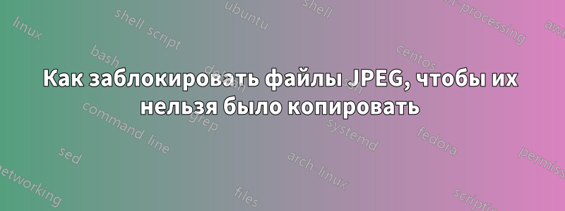 Как заблокировать файлы JPEG, чтобы их нельзя было копировать