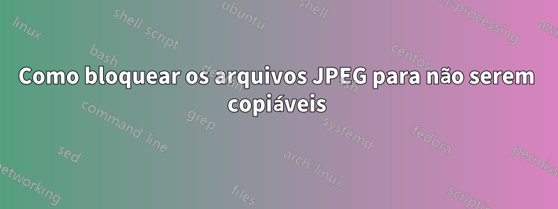 Como bloquear os arquivos JPEG para não serem copiáveis