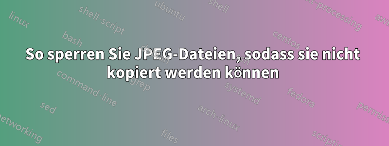 So sperren Sie JPEG-Dateien, sodass sie nicht kopiert werden können