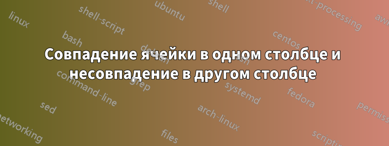 Совпадение ячейки в одном столбце и несовпадение в другом столбце