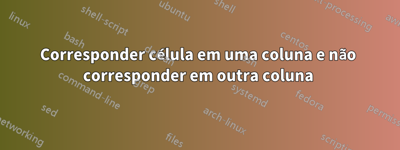 Corresponder célula em uma coluna e não corresponder em outra coluna