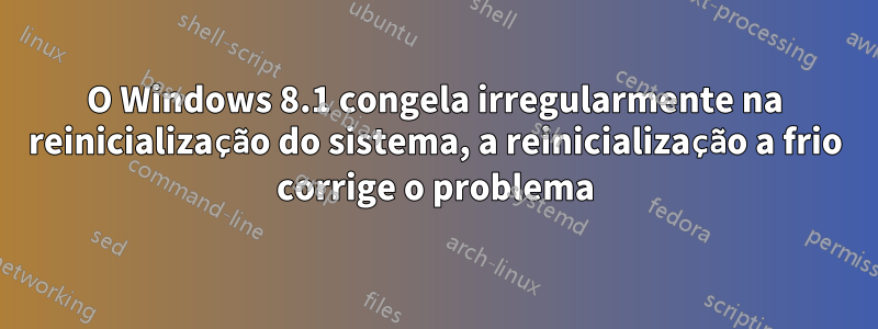 O Windows 8.1 congela irregularmente na reinicialização do sistema, a reinicialização a frio corrige o problema