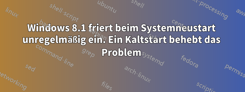 Windows 8.1 friert beim Systemneustart unregelmäßig ein. Ein Kaltstart behebt das Problem