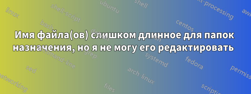 Имя файла(ов) слишком длинное для папок назначения, но я не могу его редактировать 