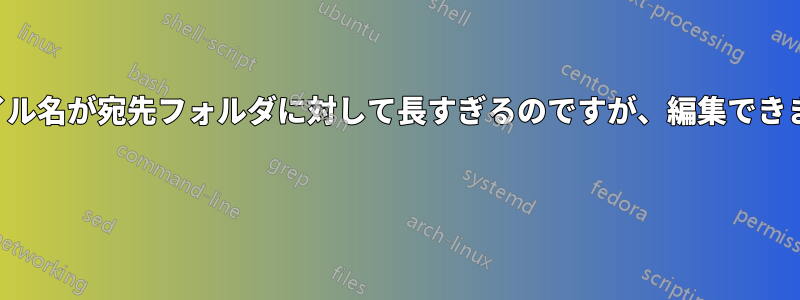 ファイル名が宛先フォルダに対して長すぎるのですが、編集できません 