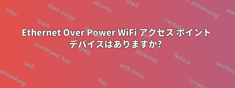 Ethernet Over Power WiFi アクセス ポイント デバイスはありますか? 