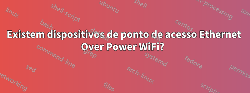 Existem dispositivos de ponto de acesso Ethernet Over Power WiFi? 