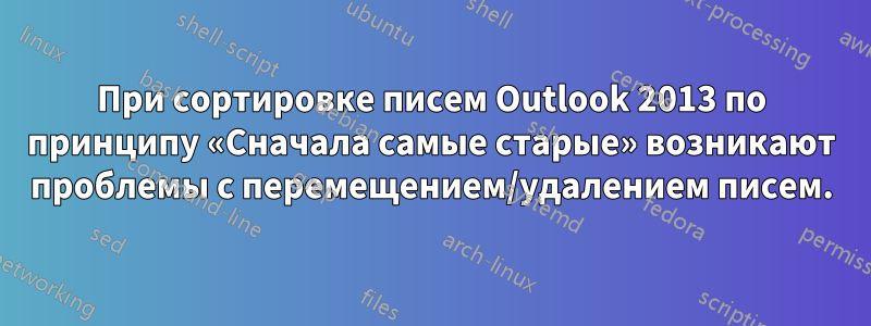 При сортировке писем Outlook 2013 по принципу «Сначала самые старые» возникают проблемы с перемещением/удалением писем.