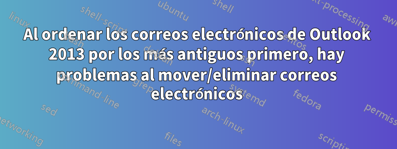 Al ordenar los correos electrónicos de Outlook 2013 por los más antiguos primero, hay problemas al mover/eliminar correos electrónicos