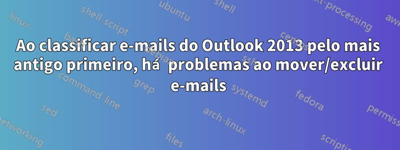 Ao classificar e-mails do Outlook 2013 pelo mais antigo primeiro, há problemas ao mover/excluir e-mails