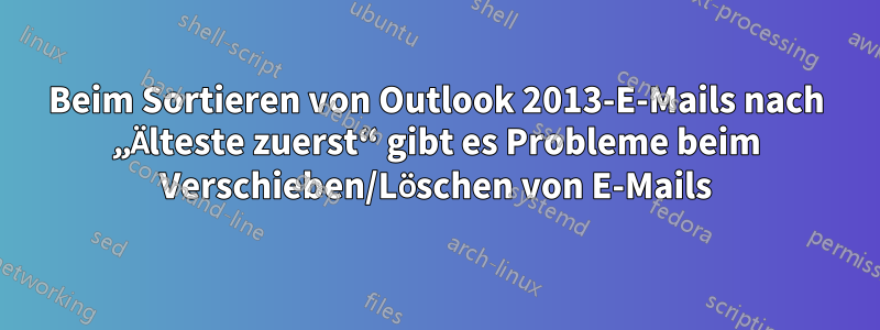 Beim Sortieren von Outlook 2013-E-Mails nach „Älteste zuerst“ gibt es Probleme beim Verschieben/Löschen von E-Mails