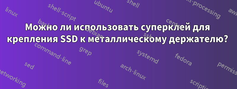 Можно ли использовать суперклей для крепления SSD к металлическому держателю? 