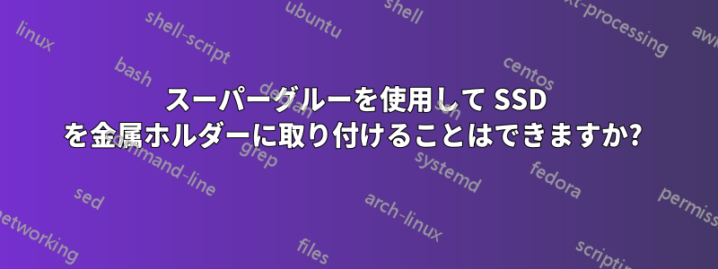 スーパーグルーを使用して SSD を金属ホルダーに取り付けることはできますか? 