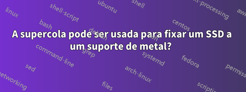 A supercola pode ser usada para fixar um SSD a um suporte de metal? 