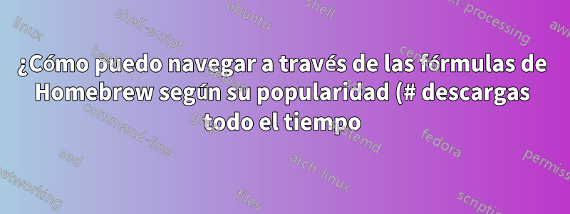 ¿Cómo puedo navegar a través de las fórmulas de Homebrew según su popularidad (# descargas todo el tiempo)?