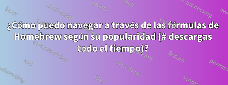 ¿Cómo puedo navegar a través de las fórmulas de Homebrew según su popularidad (# descargas todo el tiempo)?