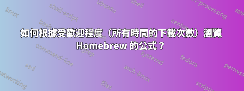 如何根據受歡迎程度（所有時間的下載次數）瀏覽 Homebrew 的公式？