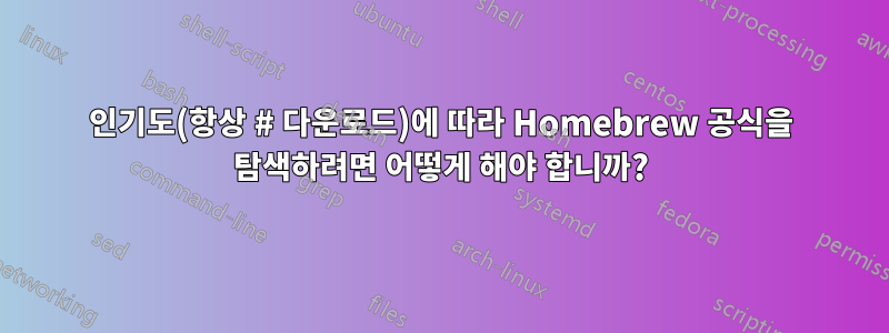 인기도(항상 # 다운로드)에 따라 Homebrew 공식을 탐색하려면 어떻게 해야 합니까?