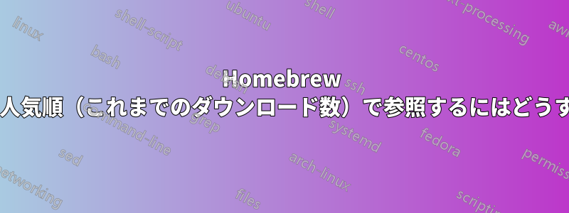 Homebrew のフォーミュラを人気順（これまでのダウンロード数）で参照するにはどうすればいいですか?