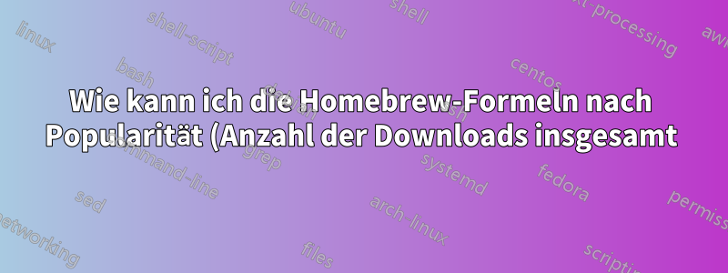 Wie kann ich die Homebrew-Formeln nach Popularität (Anzahl der Downloads insgesamt) durchsuchen?