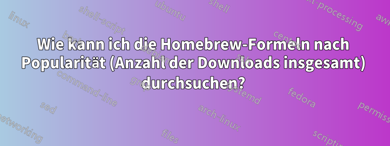 Wie kann ich die Homebrew-Formeln nach Popularität (Anzahl der Downloads insgesamt) durchsuchen?