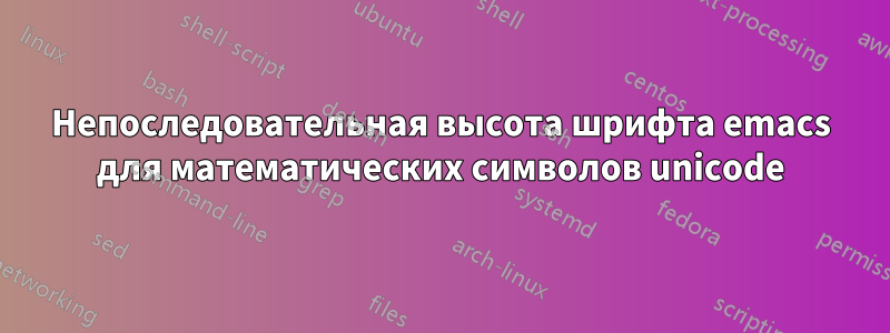 Непоследовательная высота шрифта emacs для математических символов unicode