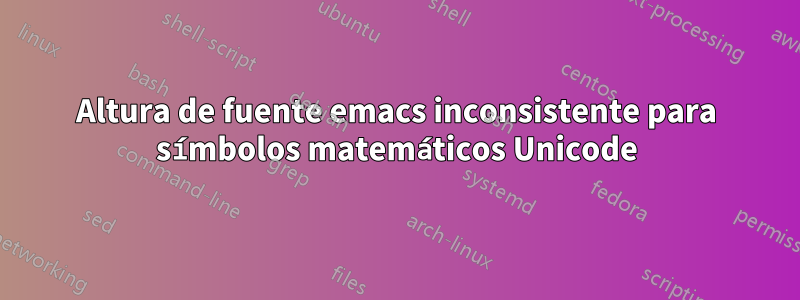 Altura de fuente emacs inconsistente para símbolos matemáticos Unicode