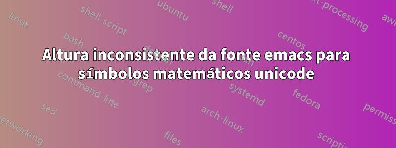 Altura inconsistente da fonte emacs para símbolos matemáticos unicode