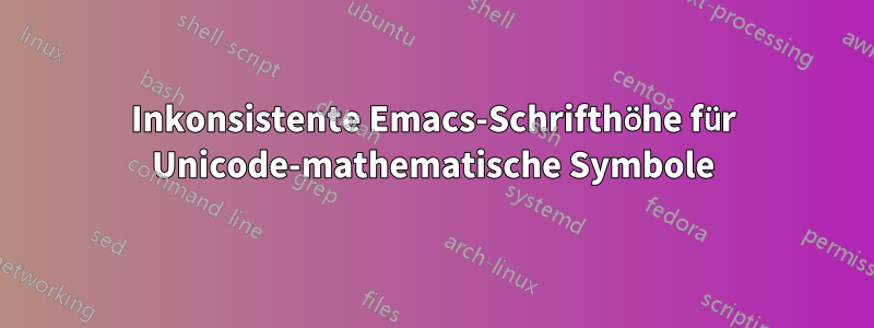 Inkonsistente Emacs-Schrifthöhe für Unicode-mathematische Symbole