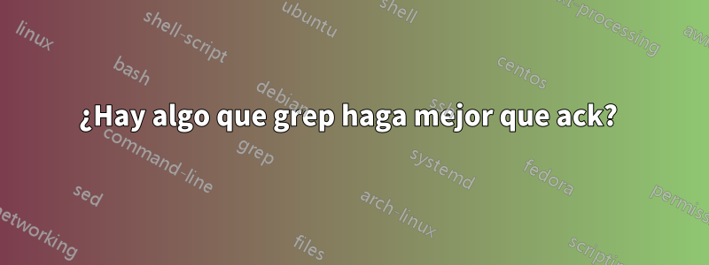 ¿Hay algo que grep haga mejor que ack? 