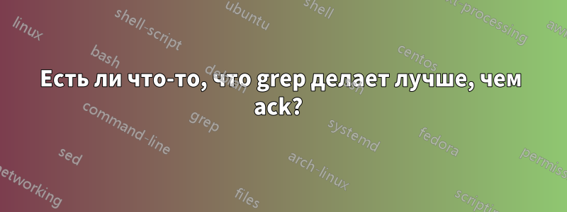 Есть ли что-то, что grep делает лучше, чем ack? 