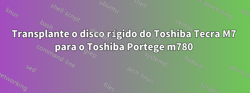 Transplante o disco rígido do Toshiba Tecra M7 para o Toshiba Portege m780