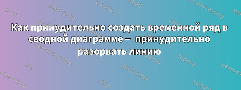 Как принудительно создать временной ряд в сводной диаграмме — принудительно разорвать линию