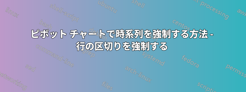 ピボット チャートで時系列を強制する方法 - 行の区切りを強制する