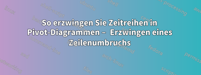 So erzwingen Sie Zeitreihen in Pivot-Diagrammen – Erzwingen eines Zeilenumbruchs