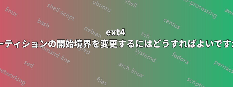 ext4 パーティションの開始境界を変更するにはどうすればよいですか?