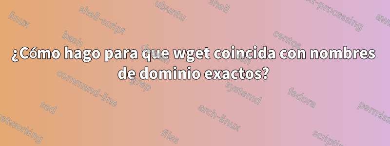 ¿Cómo hago para que wget coincida con nombres de dominio exactos?